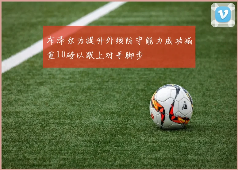 布泽尔为提升外线防守能力成功减重10磅以跟上对手脚步
