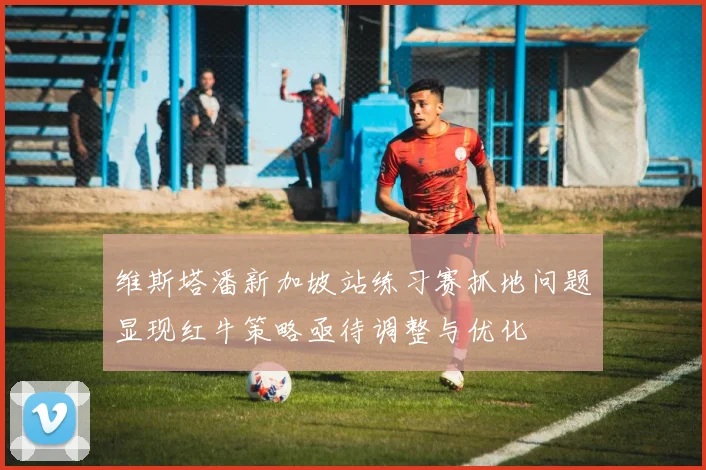 维斯塔潘新加坡站练习赛抓地问题显现红牛策略亟待调整与优化