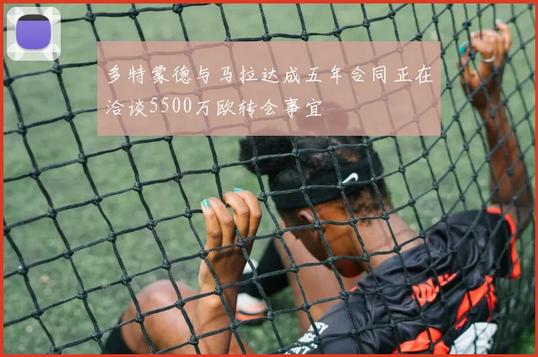 多特蒙德与马拉达成五年合同正在洽谈5500万欧转会事宜