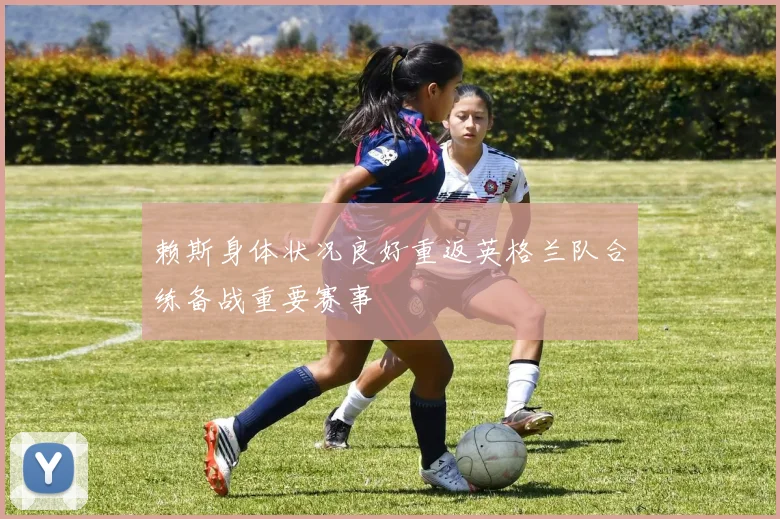 赖斯身体状况良好重返英格兰队合练备战重要赛事