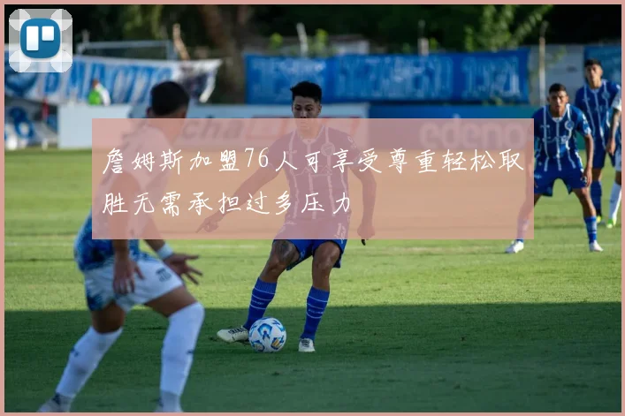 詹姆斯加盟76人可享受尊重轻松取胜无需承担过多压力