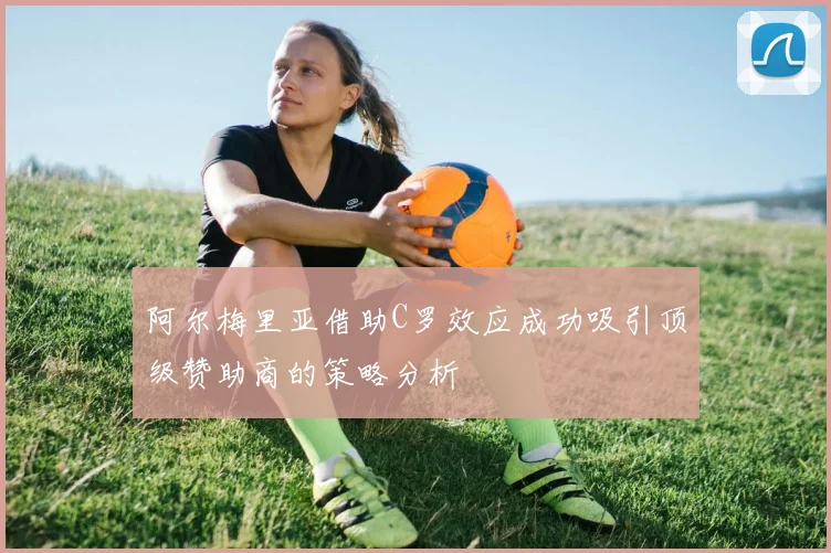 阿尔梅里亚借助C罗效应成功吸引顶级赞助商的策略分析