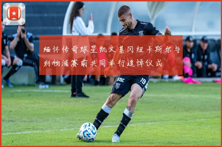 缅怀传奇球星凯文基冈纽卡斯尔与利物浦赛前共同举行追悼仪式