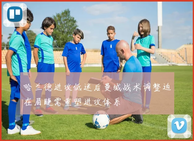 哈兰德进攻低迷后曼城战术调整迫在眉睫需重塑进攻体系