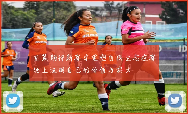 克莱期待新赛季重塑自我立志在赛场上证明自己的价值与实力