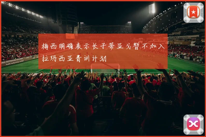 梅西明确表示长子蒂亚戈暂不加入拉玛西亚青训计划